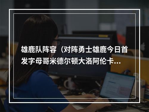 雄鹿队阵容（对阵勇士雄鹿今日首发字母哥米德尔顿大洛阿伦卡特）