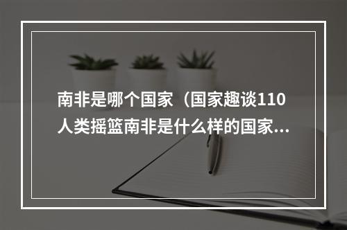 南非是哪个国家（国家趣谈110人类摇篮南非是什么样的国家十个方面了解南非）