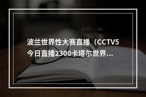 波兰世界性大赛直播（CCTV5今日直播2300卡塔尔世界杯18决赛法国波兰）