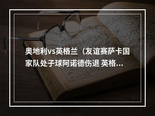 奥地利vs英格兰（友谊赛萨卡国家队处子球阿诺德伤退 英格兰10胜奥地利）