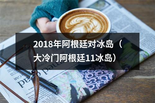 2018年阿根廷对冰岛（大冷门阿根廷11冰岛）