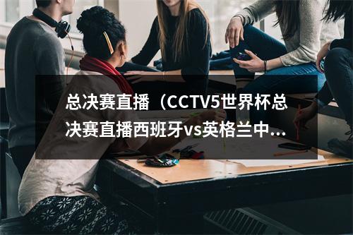 总决赛直播（CCTV5世界杯总决赛直播西班牙vs英格兰中文全程高清视频）