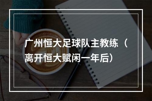 广州恒大足球队主教练（离开恒大赋闲一年后）