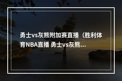 勇士vs灰熊附加赛直播（胜利体育NBA直播 勇士vs灰熊全场比赛回放 亚当斯拿下首分）