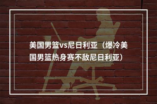 美国男篮vs尼日利亚（爆冷美国男篮热身赛不敌尼日利亚）