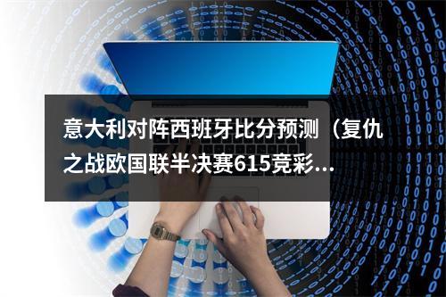 意大利对阵西班牙比分预测（复仇之战欧国联半决赛615竞彩002西班牙VS意大利解析预测）