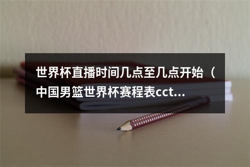 世界杯直播时间几点至几点开始（中国男篮世界杯赛程表cctv5直播中国男篮vs菲律宾几点开始）