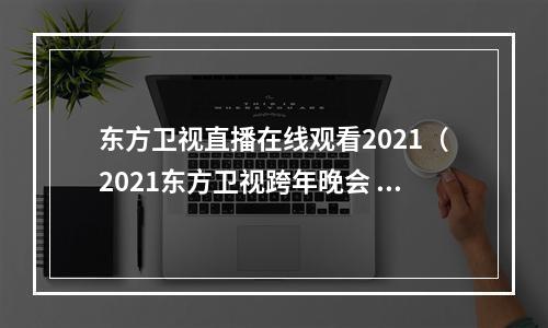 东方卫视直播在线观看2021（2021东方卫视跨年晚会 杨紫仙气飘飘献唱我们）