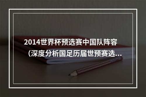 2014世界杯预选赛中国队阵容（深度分析国足历届世预赛选人名单 选材面窄任人唯亲 孰之过也）