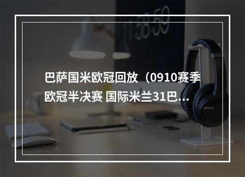 巴萨国米欧冠回放（0910赛季欧冠半决赛 国际米兰31巴塞罗那全场录播）