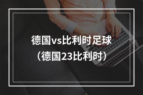 德国vs比利时足球（德国23比利时）