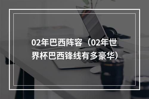 02年巴西阵容（02年世界杯巴西锋线有多豪华）