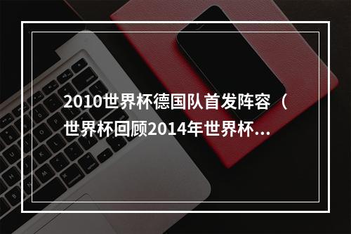 2010世界杯德国队首发阵容（世界杯回顾2014年世界杯）