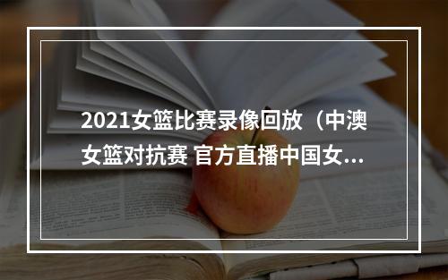 2021女篮比赛录像回放（中澳女篮对抗赛 官方直播中国女篮vs澳大利亚女篮 全程中文观看）