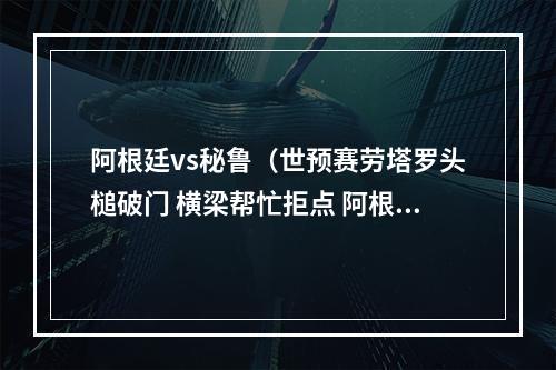 阿根廷vs秘鲁（世预赛劳塔罗头槌破门 横梁帮忙拒点 阿根廷10秘鲁连续25场不败）