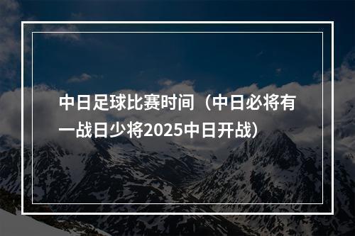 中日足球比赛时间（中日必将有一战日少将2025中日开战）