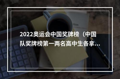 2022奥运会中国奖牌榜（中国队奖牌榜第一两名高中生各拿2金）