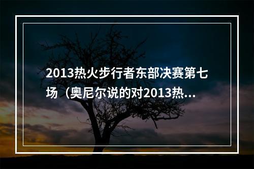 2013热火步行者东部决赛第七场（奥尼尔说的对2013热火确实干不过2001湖人唯有96公牛可以一战）