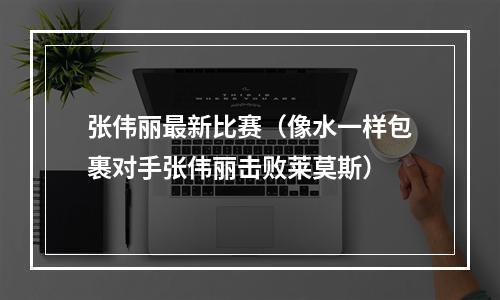 张伟丽最新比赛（像水一样包裹对手张伟丽击败莱莫斯）