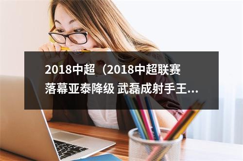 2018中超（2018中超联赛落幕亚泰降级 武磊成射手王）