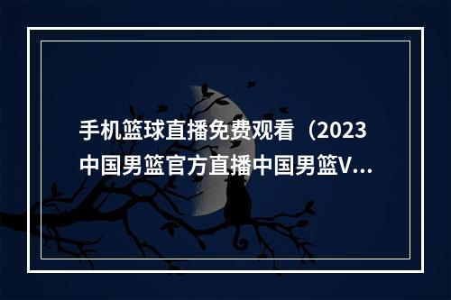 手机篮球直播免费观看（2023中国男篮官方直播中国男篮VS佛得角男篮在线高清完整视频）