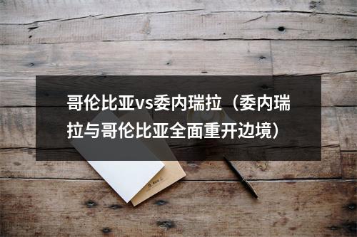 哥伦比亚vs委内瑞拉（委内瑞拉与哥伦比亚全面重开边境）