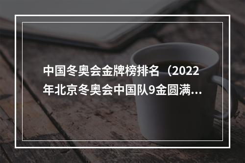 中国冬奥会金牌榜排名（2022年北京冬奥会中国队9金圆满收官创历史最好成绩）