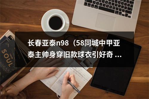 长春亚泰n98（58同城中甲亚泰主帅身穿旧款球衣引好奇 官方回应个人喜好）