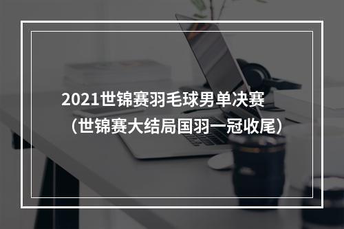 2021世锦赛羽毛球男单决赛（世锦赛大结局国羽一冠收尾）