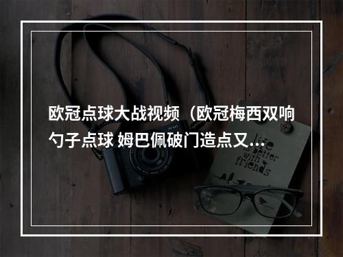 欧冠点球大战视频（欧冠梅西双响勺子点球 姆巴佩破门造点又丢点 巴黎32逆转莱比锡）