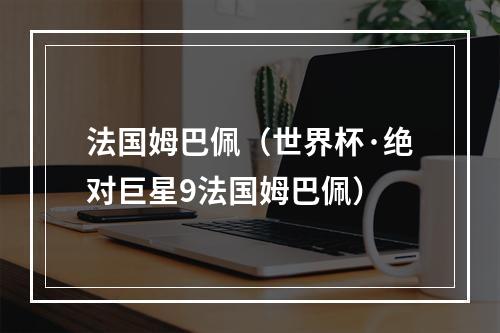 法国姆巴佩（世界杯·绝对巨星9法国姆巴佩）