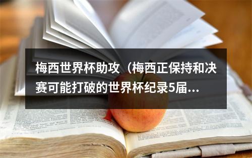 梅西世界杯助攻（梅西正保持和决赛可能打破的世界杯纪录5届世界杯都有助攻入账）