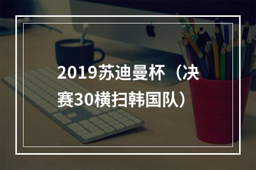 2019苏迪曼杯（决赛30横扫韩国队）