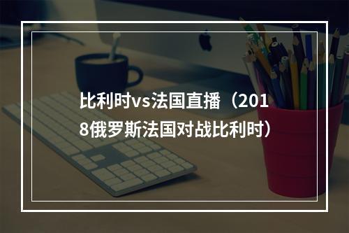 比利时vs法国直播（2018俄罗斯法国对战比利时）