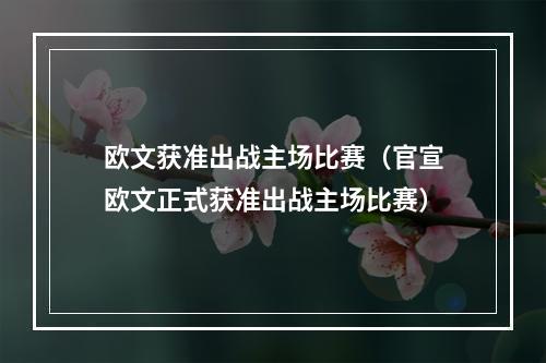 欧文获准出战主场比赛（官宣欧文正式获准出战主场比赛）