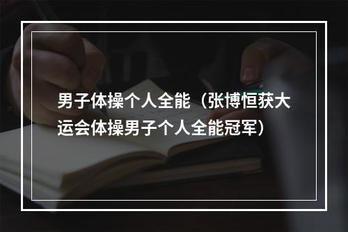 男子体操个人全能（张博恒获大运会体操男子个人全能冠军）