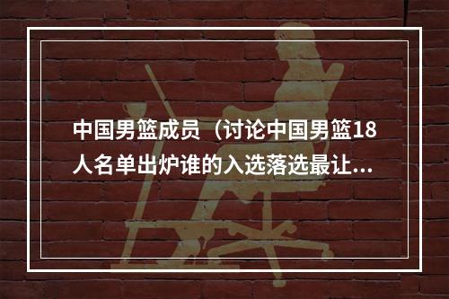 中国男篮成员（讨论中国男篮18人名单出炉谁的入选落选最让你意外）