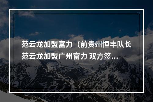 范云龙加盟富力（前贵州恒丰队长范云龙加盟广州富力 双方签约5年）