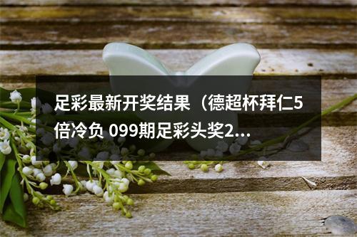 足彩最新开奖结果（德超杯拜仁5倍冷负 099期足彩头奖21注626万元）