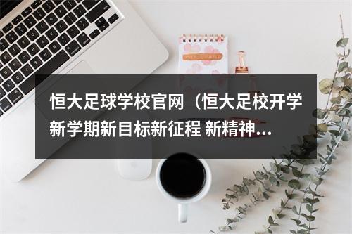 恒大足球学校官网（恒大足校开学新学期新目标新征程 新精神指引孩子们再出发）