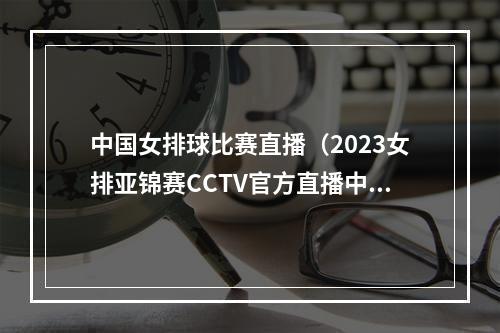 中国女排球比赛直播（2023女排亚锦赛CCTV官方直播中国vs越南现场视频全程高清）