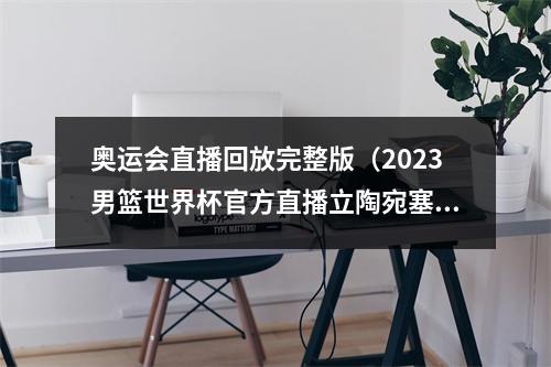 奥运会直播回放完整版（2023男篮世界杯官方直播立陶宛塞尔维亚男篮中文高清视频全程）