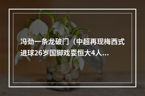 冯劲一条龙破门（中超再现梅西式进球26岁国脚戏耍恒大4人 上演一条龙破门）