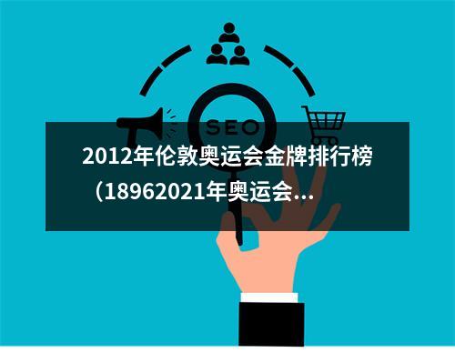 2012年伦敦奥运会金牌排行榜（18962021年奥运会金牌大项游泳单项金牌榜TOP10）