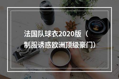 法国队球衣2020版（制服诱惑欧洲顶级豪门）