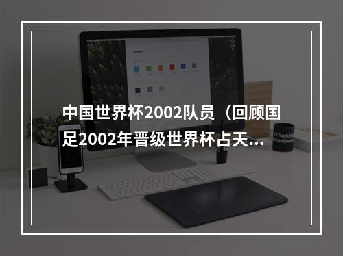 中国世界杯2002队员（回顾国足2002年晋级世界杯占天时地利人和）