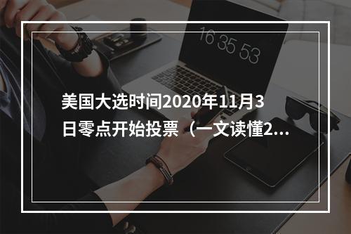 美国大选时间2020年11月3日零点开始投票（一文读懂2024年美国大选）