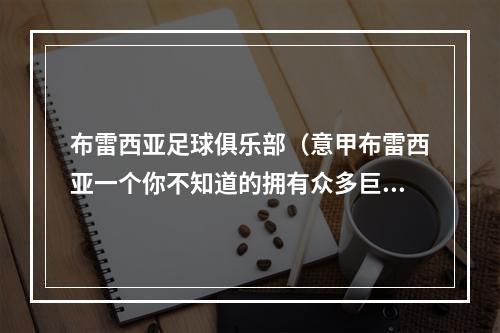 布雷西亚足球俱乐部（意甲布雷西亚一个你不知道的拥有众多巨星的俱乐部）