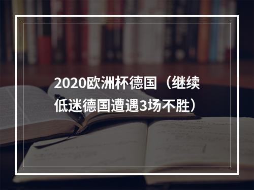 2020欧洲杯德国（继续低迷德国遭遇3场不胜）