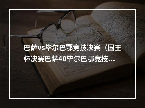 巴萨vs毕尔巴鄂竞技决赛（国王杯决赛巴萨40毕尔巴鄂竞技）